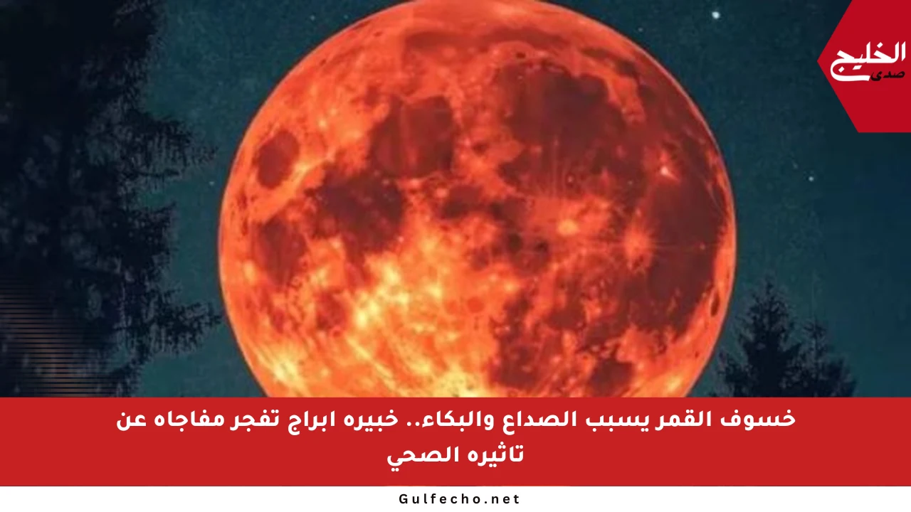 خسوف القمر يسبب الصداع والبكاء.. خبيرة أبراج تفجر مفاجأة عن تأثيره الصحي